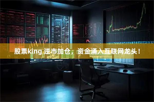 股票king 逆市加仓，资金涌入互联网龙头！