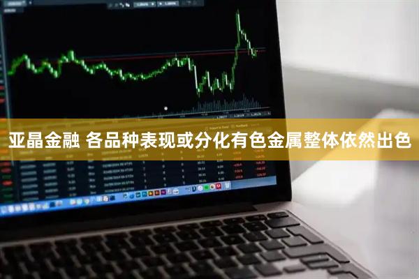 亚晶金融 各品种表现或分化有色金属整体依然出色
