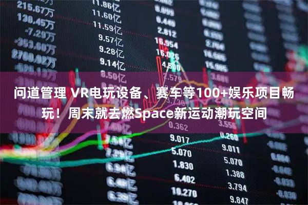 问道管理 VR电玩设备、赛车等100+娱乐项目畅玩！周末就去燃Space新运动潮玩空间