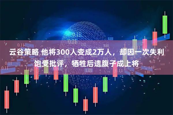 云谷策略 他将300人变成2万人，却因一次失利饱受批评，牺牲后遗腹子成上将