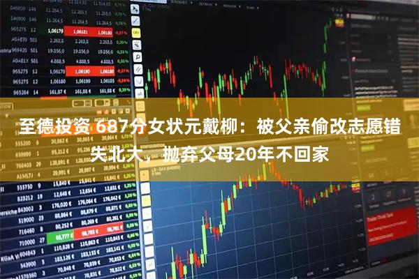 至德投资 687分女状元戴柳：被父亲偷改志愿错失北大，抛弃父母20年不回家