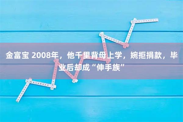 金富宝 2008年，他千里背母上学，婉拒捐款，毕业后却成“伸手族”