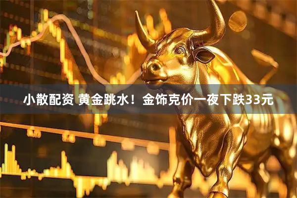 小散配资 黄金跳水！金饰克价一夜下跌33元