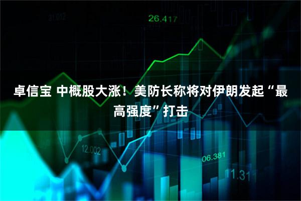 卓信宝 中概股大涨！美防长称将对伊朗发起“最高强度”打击