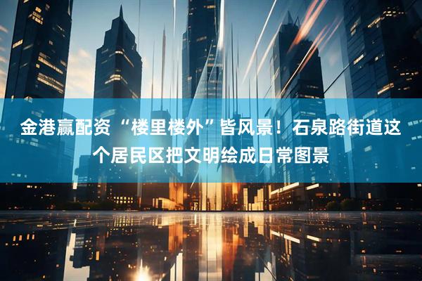 金港赢配资 “楼里楼外”皆风景！石泉路街道这个居民区把文明绘成日常图景