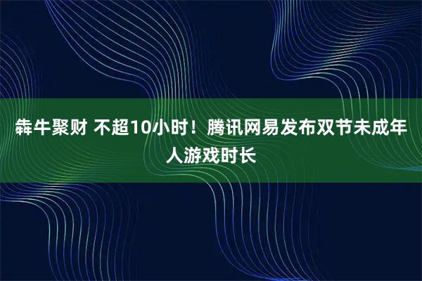 犇牛聚财 不超10小时！腾讯网易发布双节未成年人游戏时长