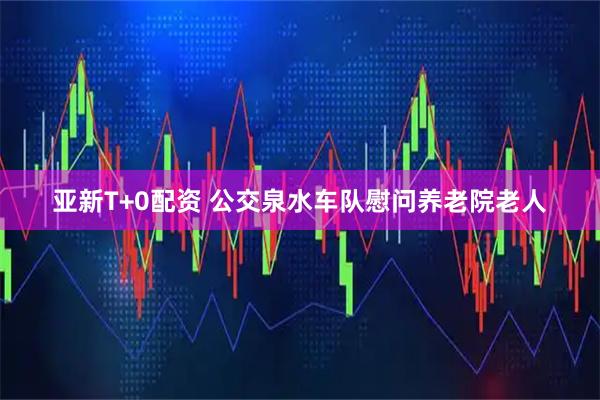 亚新T+0配资 公交泉水车队慰问养老院老人