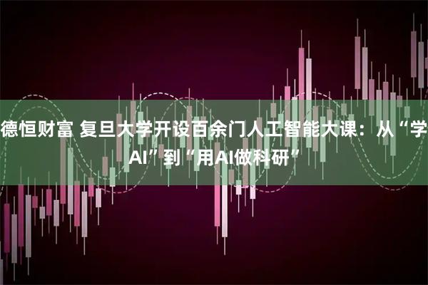 德恒财富 复旦大学开设百余门人工智能大课：从“学AI”到“用AI做科研”