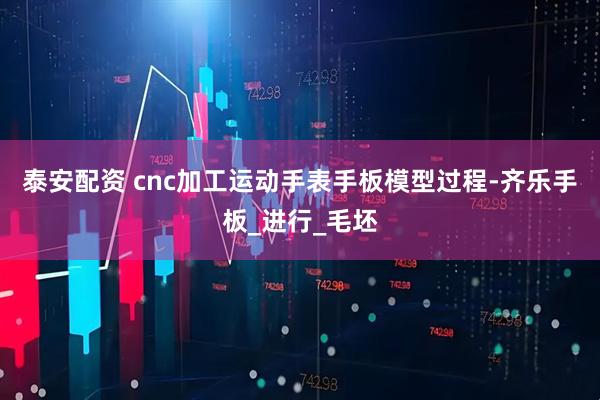 泰安配资 cnc加工运动手表手板模型过程-齐乐手板_进行_毛坯