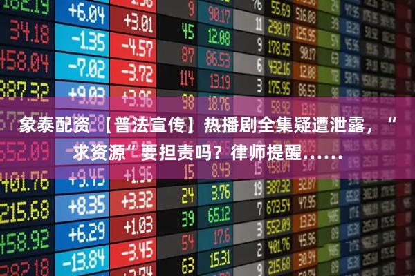 象泰配资 【普法宣传】热播剧全集疑遭泄露，“求资源”要担责吗？律师提醒……