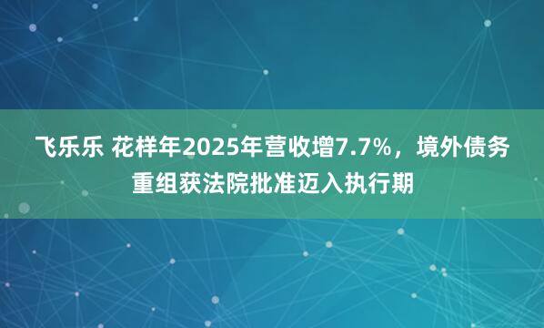 飞乐乐 花样年2025年营收增7.7%，境外债务重组获法院批准迈入执行期