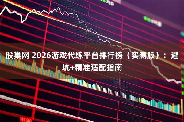 股巢网 2026游戏代练平台排行榜（实测版）：避坑+精准适配指南