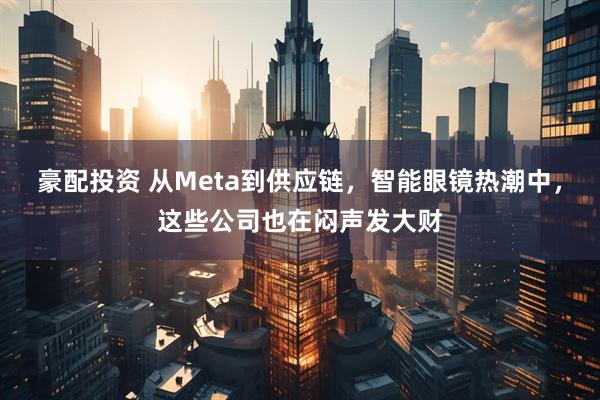 豪配投资 从Meta到供应链，智能眼镜热潮中，这些公司也在闷声发大财