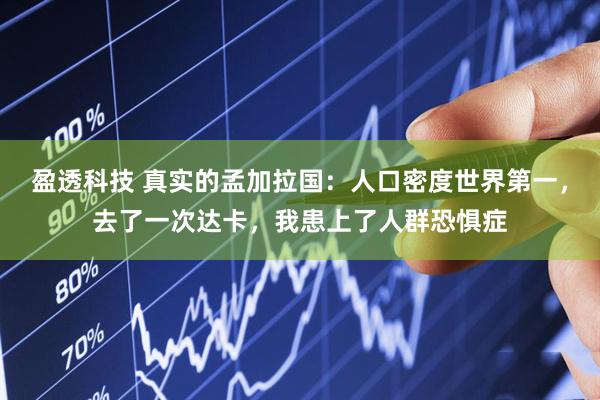 盈透科技 真实的孟加拉国：人口密度世界第一，去了一次达卡，我患上了人群恐惧症
