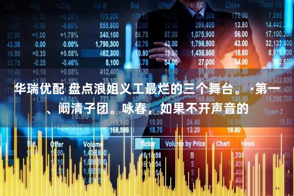 华瑞优配 盘点浪姐义工最烂的三个舞台。 ·第一、阚清子团。咏春，如果不开声音的