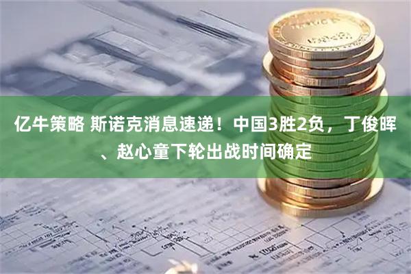 亿牛策略 斯诺克消息速递！中国3胜2负，丁俊晖、赵心童下轮出战时间确定