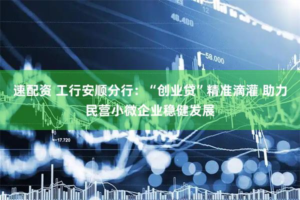 速配资 工行安顺分行：“创业贷”精准滴灌 助力民营小微企业稳健发展