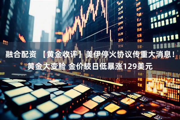 融合配资 【黄金收评】美伊停火协议传重大消息！黄金大变脸 金价较日低暴涨129美元