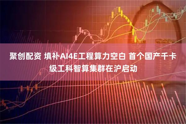 聚创配资 填补AI4E工程算力空白 首个国产千卡级工科智算集群在沪启动