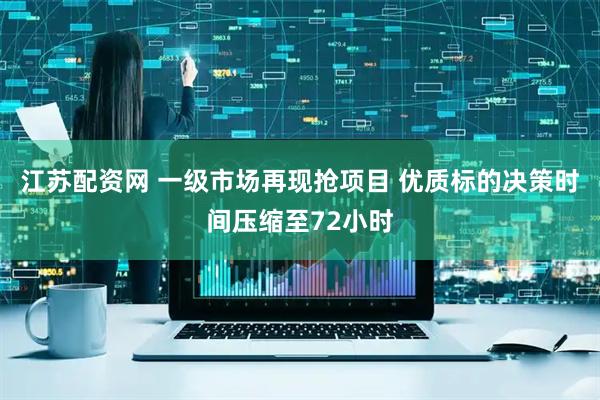 江苏配资网 一级市场再现抢项目 优质标的决策时间压缩至72小时