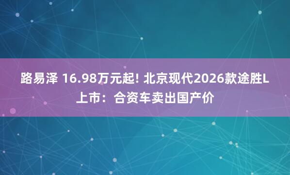 路易泽 16.98万元起! 北京现代2026款途胜L上市：合资车卖出国产价