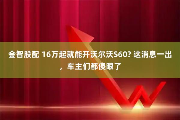 金智股配 16万起就能开沃尔沃S60? 这消息一出，车主们都傻眼了