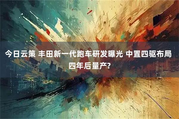 今日云策 丰田新一代跑车研发曝光 中置四驱布局 四年后量产?