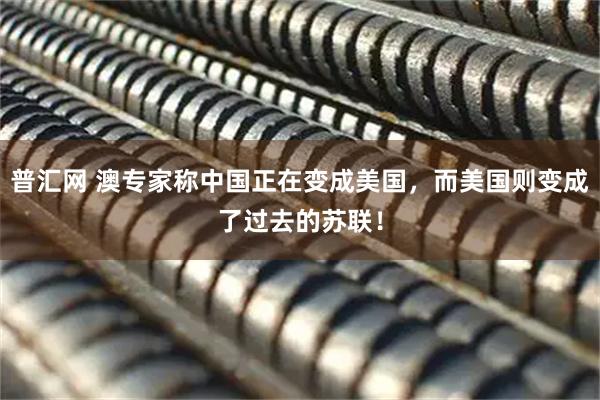 普汇网 澳专家称中国正在变成美国，而美国则变成了过去的苏联！