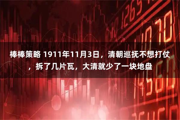棒棒策略 1911年11月3日，清朝巡抚不想打仗，拆了几片瓦，大清就少了一块地盘