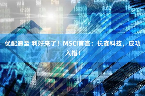 优配速至 利好来了！MSCI官宣：长鑫科技，成功入指！