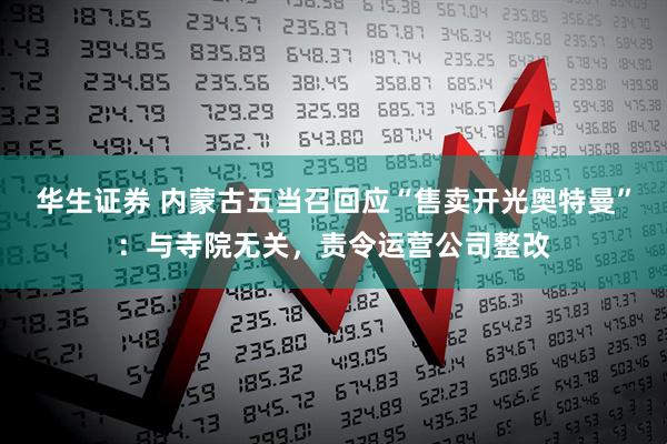 华生证券 内蒙古五当召回应“售卖开光奥特曼”：与寺院无关，责令运营公司整改