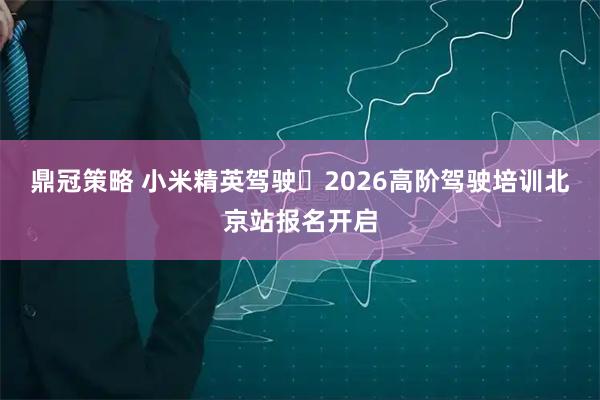 鼎冠策略 小米精英驾驶・2026高阶驾驶培训北京站报名开启